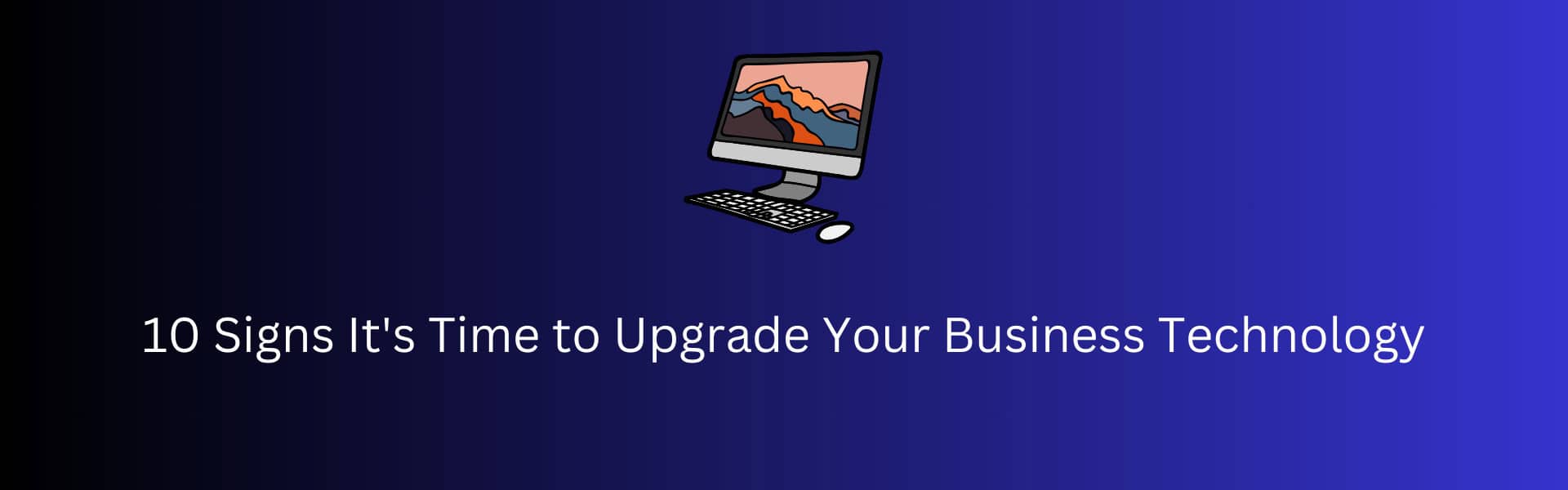 10 Signs It’s Time to Upgrade Your Business Technology