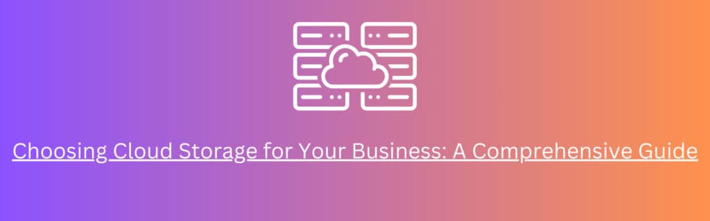 Choosing Cloud Storage for Your Business A Comprehensive Guide